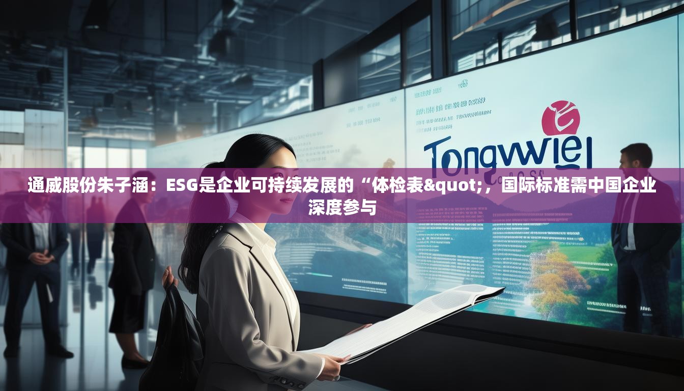 通威股份朱子涵：ESG是企业可持续发展的“体检表"，国际标准需中国企业深度参与