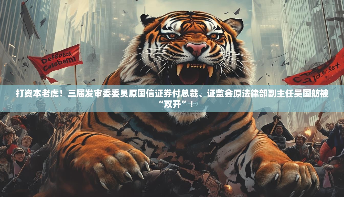 打资本老虎！三届发审委委员原国信证券付总裁、证监会原法律部副主任吴国舫被“双开”!
