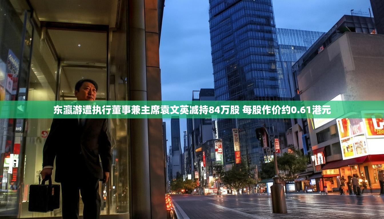 东瀛游遭执行董事兼主席袁文英减持84万股 每股作价约0.61港元 东瀛游遭执行董事兼主席袁文英减持84万股 每股作价约0.61港元