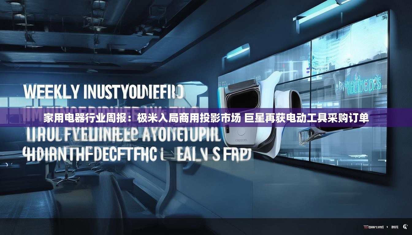 家用电器行业周报：极米入局商用投影市场 巨星再获电动工具采购订单